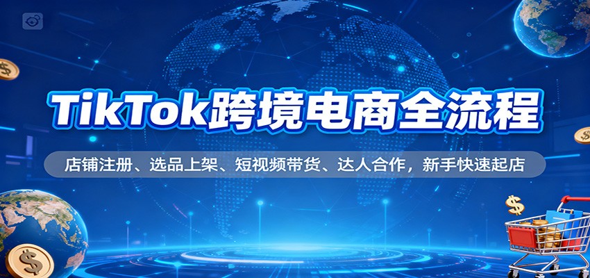 TikTok跨境电商全流程,店铺注册、选品上架、短视频带货、达人合作,新手快速起店-安小熙网创平台