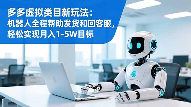 多多虚拟类目新玩法:机器人全程帮助发货和回客服,轻松实现月入1-5W目标-安小熙网创平台