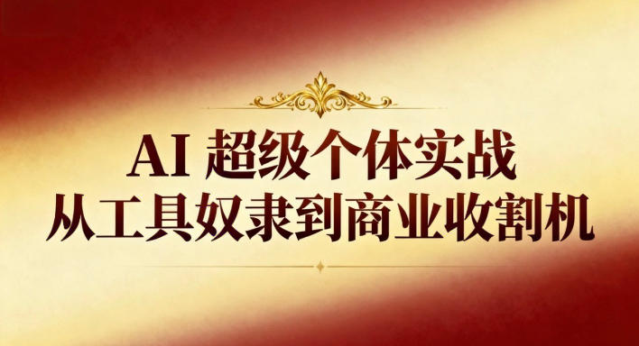 AI超级个体实战:从工具奴隶到商业收割机-安小熙网创平台