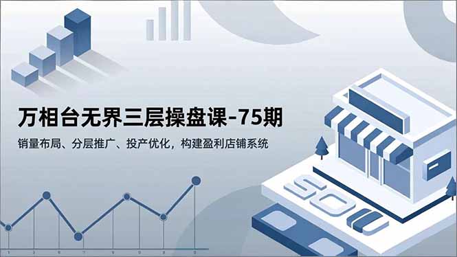 万相台无界三层操盘课-75期,销量布局、分层推广、投产优化,构建盈利店铺系统-AI网创项目超市