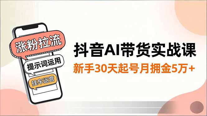 抖音AI带货实战课,涨粉拉流、提示词运用、挂车运营,新手30天起号月佣金5万+-AI网创项目超市