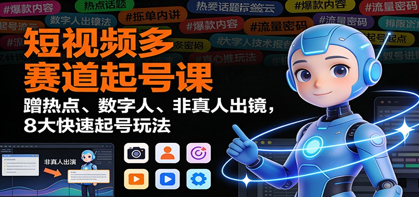 短视频多赛道起号课:蹭热点、数字人、非真人出镜,8大快速起号玩法-轻创终点站