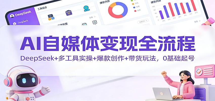AI自媒体变现全流程:DeepSeek+多工具实操+爆款创作+带货玩法,0基础起号-小宇网络社区