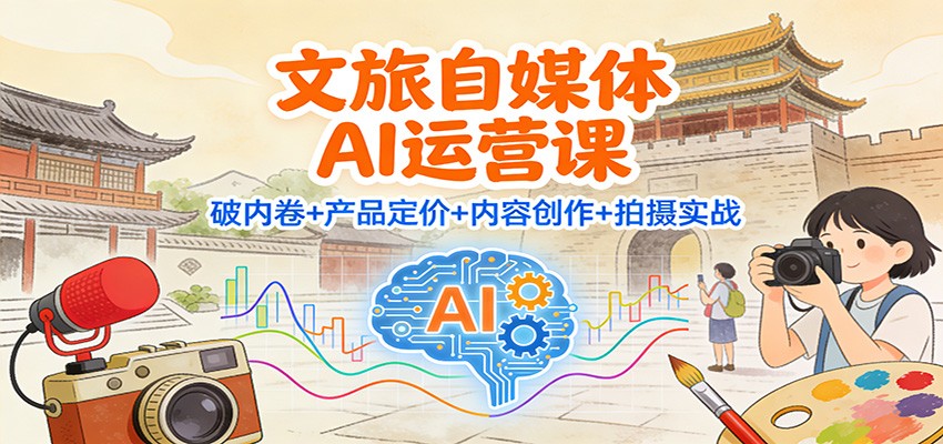 文旅自媒体AI运营课:破内卷+产品定价+内容创作+拍摄实战-安小熙网创平台