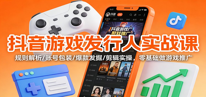 抖音游戏发行人实战课:规则解析/账号包装/爆款发掘 /剪辑实操,零基础做游戏推广-轻创终点站