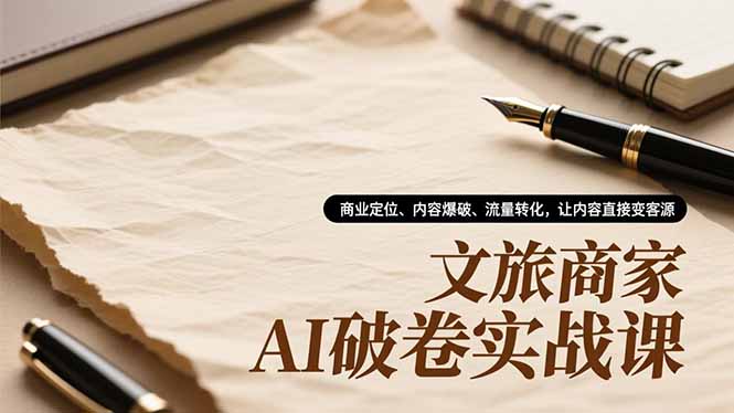 文旅商家AI破卷实战课,商业定位、内容爆破、流量转化,让内容直接变客源-安小熙网创平台