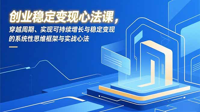创业稳定变现心法课，穿越周期、实现可持续增长与稳定变现的系统性思维框架与实战心法-川融创客