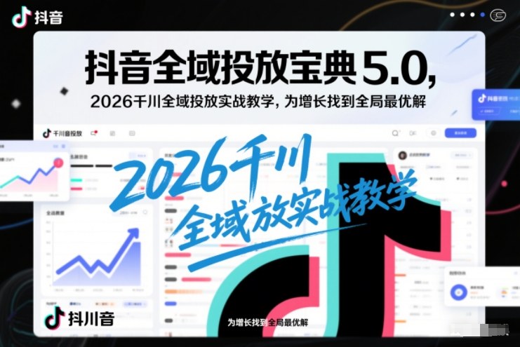 抖音全域投放宝典5.0，2026千川全域投放实战教学，为增长找到全局最优解-80后副业网