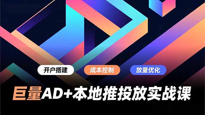巨量AD+本地推投放实战课，开户搭建、成本控制、放量优化，有效提升商家线上获客与转化效率-AI网创项目超市