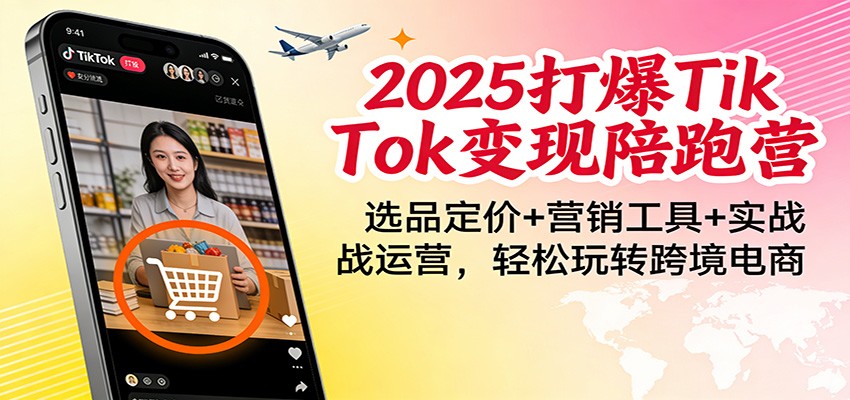 2025打爆TikTok变现陪跑营：选品定价+营销工具+实战运营，轻松玩转跨境电商-轻创终点站