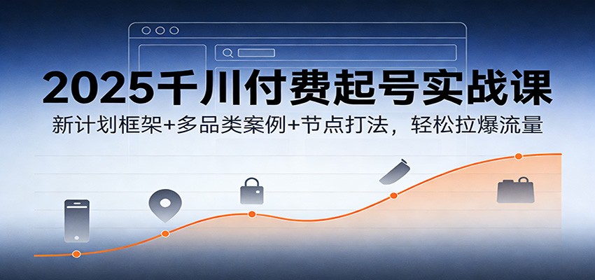 2025千川付费起号实战课：新计划框架+多品类案例+节点打法，轻松拉爆流量-轻创终点站