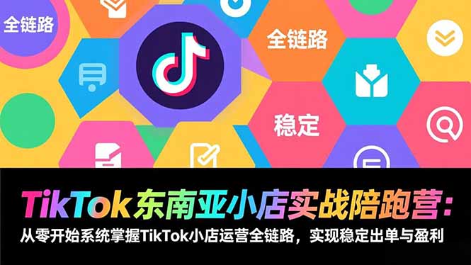 TikTok东南亚小店实战陪跑营：从零开始系统掌握TikTok小店运营全链路，实现稳定出单与盈利-轻创终点站