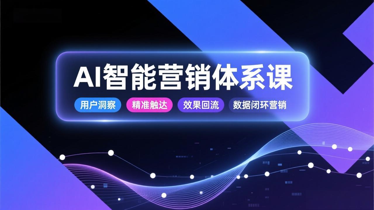 AI智能营销体系课，从用户洞察、精准触达到效果回流的数据闭环营销，提升整体营销效率与转化率-轻创终点站