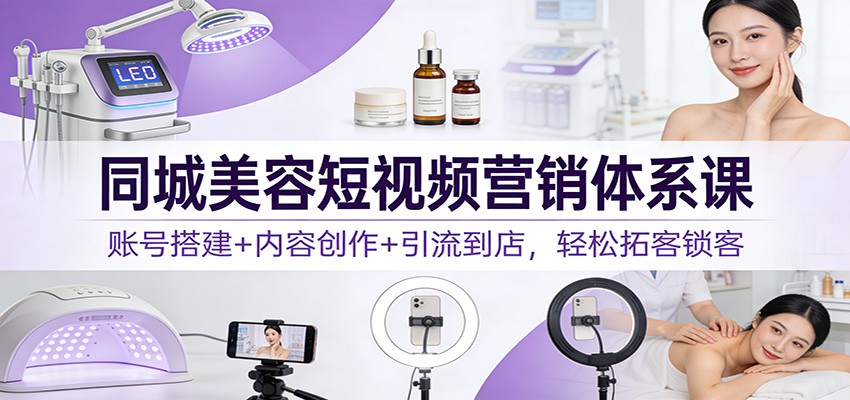 同城美容短视频营销体系课：账号搭建+内容创作+引流到店，轻松拓客锁客-安小熙网创平台