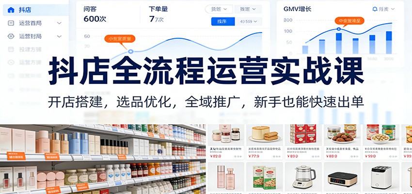 抖店全流程运营实战课：开店搭建，选品优化，全域推广，新手也能快速出单（更新）-轻创终点站