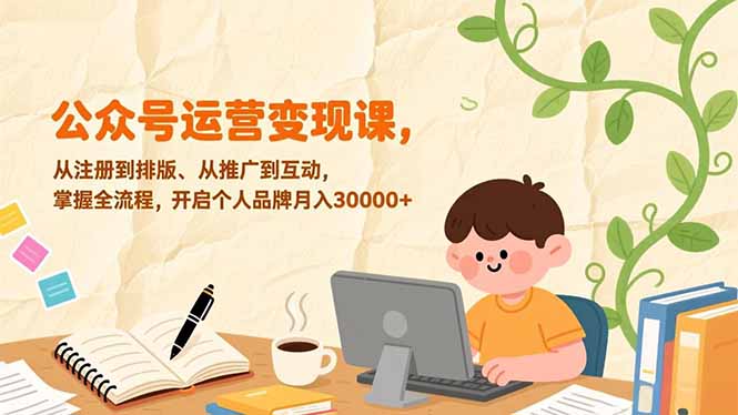 公众号运营变现课，从注册到排版、从推广到互动，掌握全流程，开启个人品牌月入30000+-轻创终点站