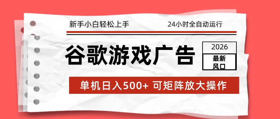 2026最新谷歌游戏广告 单机日入500+ 24小时全自动运行，新手小白轻松玩转-轻创终点站