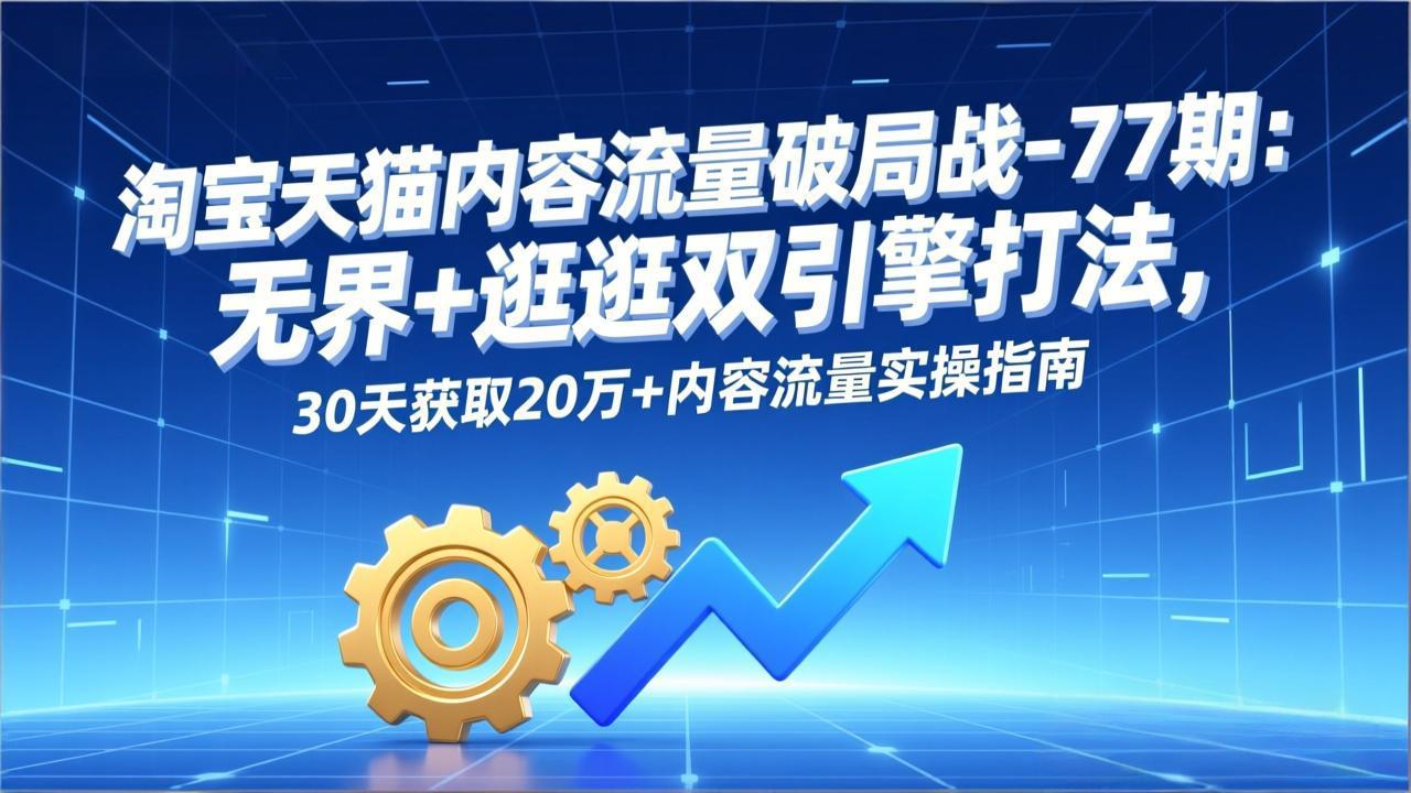 淘宝天猫内容流量破局战-77期：无界+逛逛双引擎打法，30天获取20万+内容流量实操指南-轻创终点站
