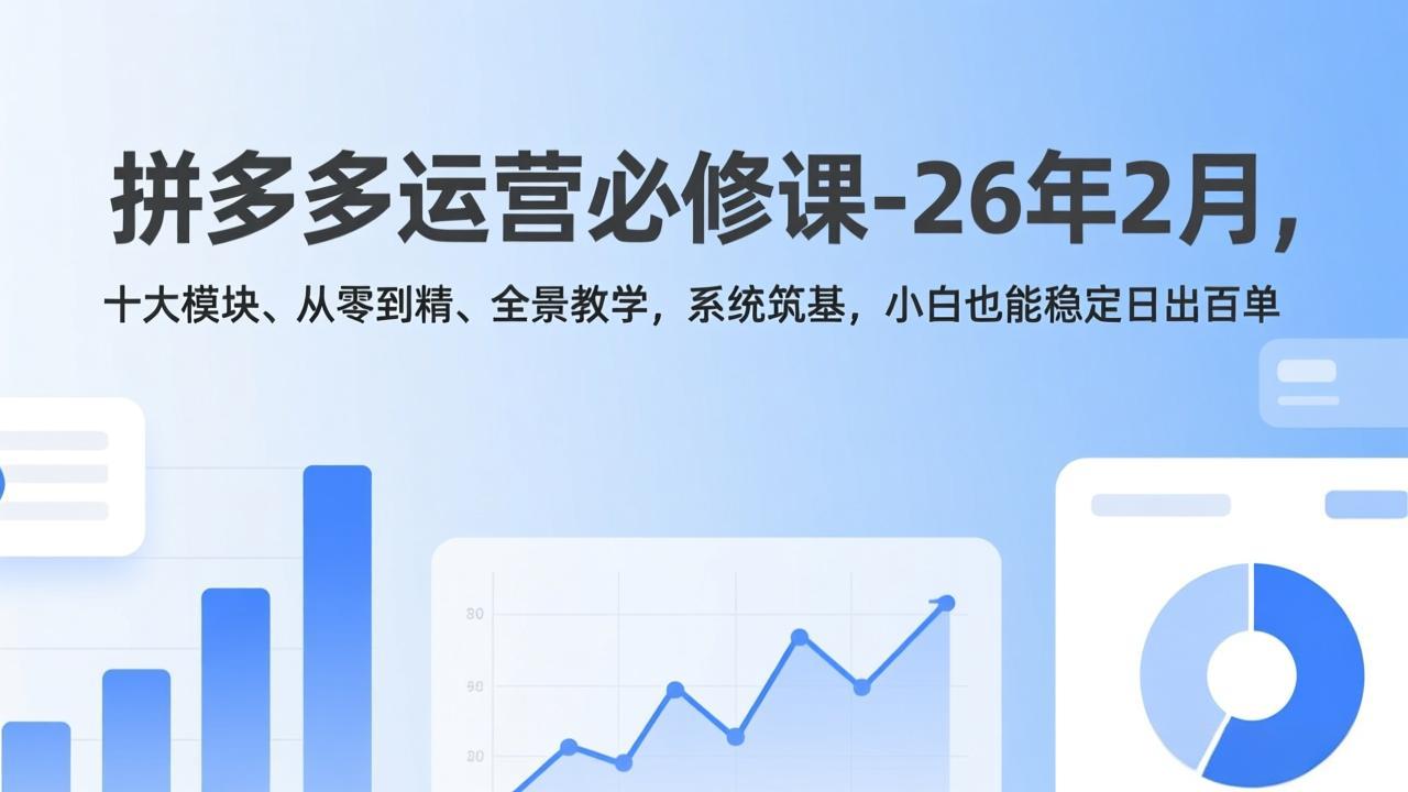 拼多多运营必修课-26年2月，十大模块、从零到精、全景教学，系统筑基，小白也能稳定日出百单-优优云网创