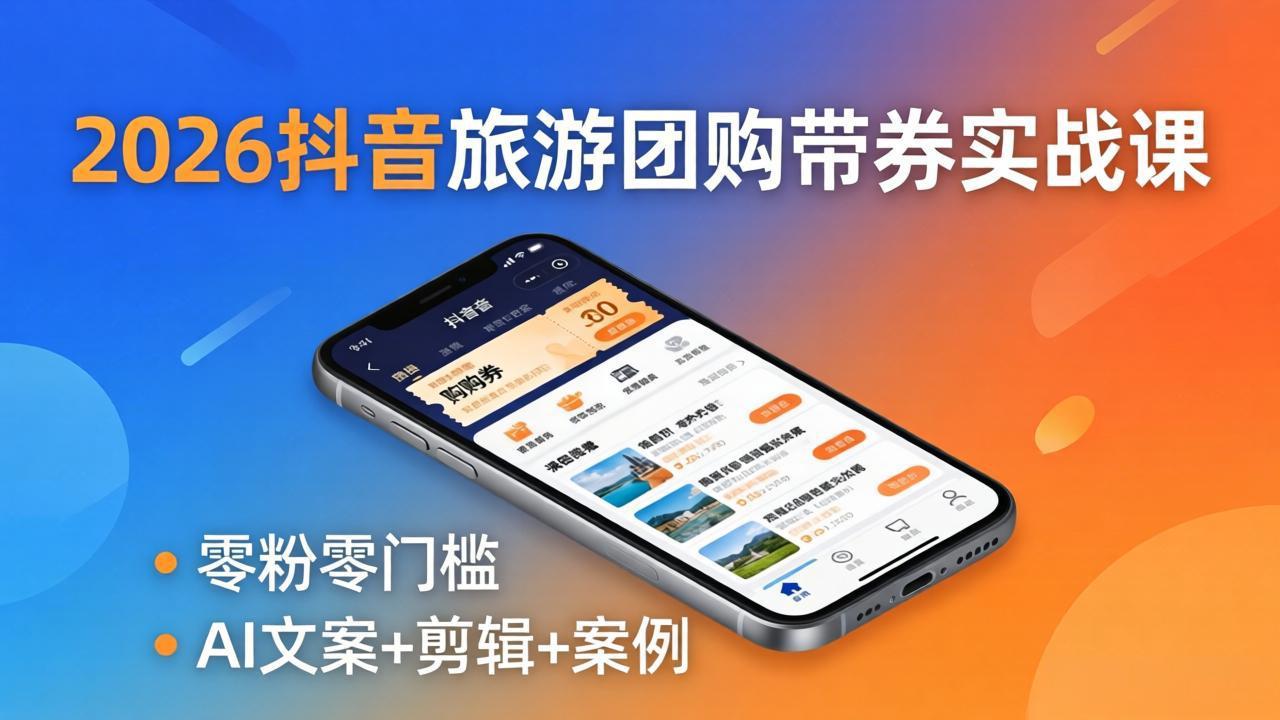 2026抖音旅游团购带券实战课：零粉零门槛，AI文案+剪辑+案例，躺着赚门票佣金-飞驰网创