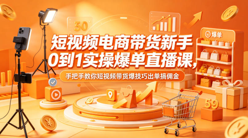 短视频电商带货新手0到1实操爆单直播课，手把手教你短视频带货爆技巧出单搞佣金-飞驰网创
