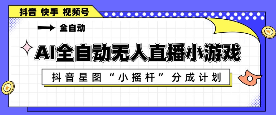 AI全自动直播小游戏，抖音星图小摇杆分成计划，支持多账号矩阵化运营【揭秘】-飞驰网创