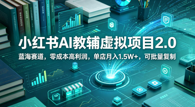 小红书AI教辅虚拟项目2.0，蓝海赛道，零成本高利润，单店月入1.5W+，可批量复制-轻创终点站