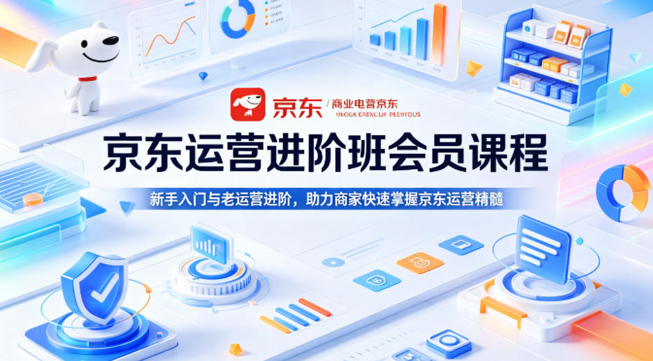 京东运营进阶班会员课程，新手入门与老运营进阶，助力商家快速掌握京东运营精髓-轻创终点站