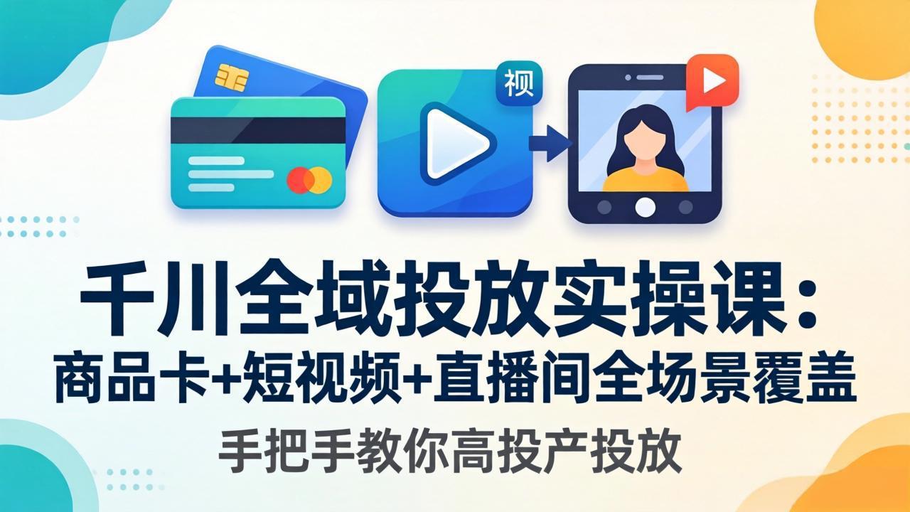 千川全域投放实操课-更新4月30：商品卡+短视频+直播间全场景覆盖，手把手教你高投产投放-轻创终点站