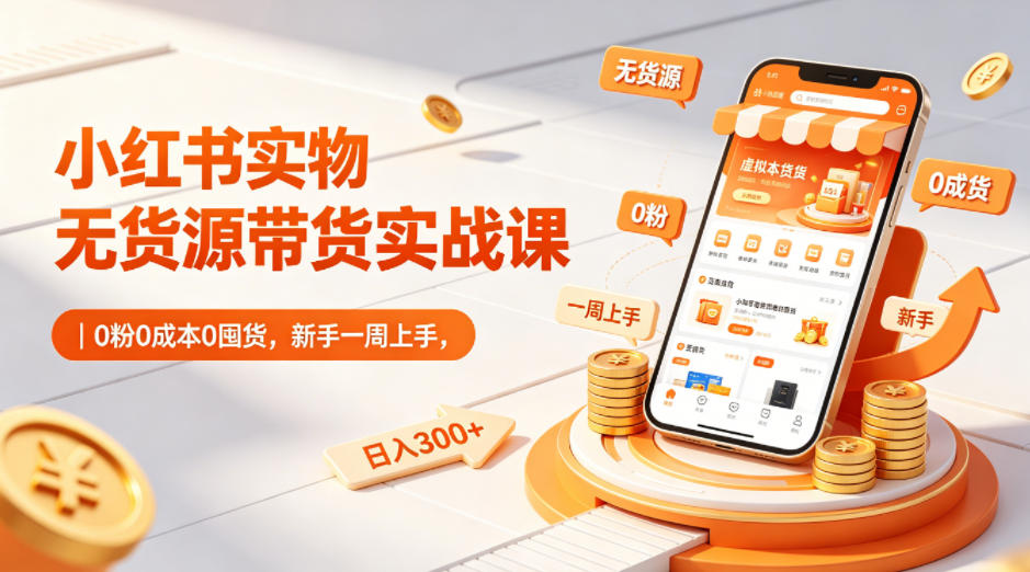 小红书实物无货源带货实战课｜0粉0成本0囤货，新手一周上手，日入300+-飞驰网创