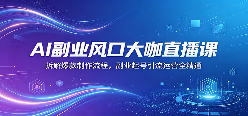 AI副业风口大咖直播课：拆解爆款制作流程，副业起号引流运营全精通-轻创终点站