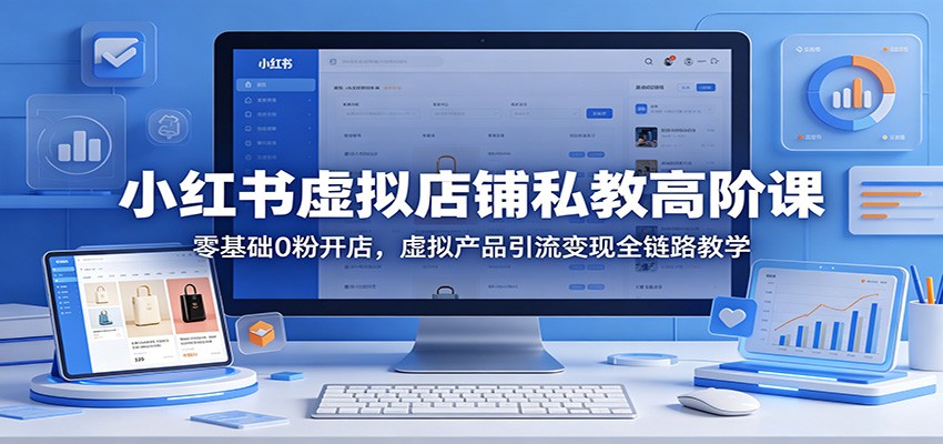 小红书虚拟店铺私教高阶课：零基础0粉开店，虚拟产品引流变现全链路教学-轻创终点站