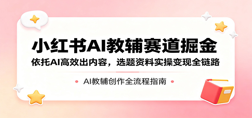 小红书AI教辅赛道掘金：依托AI高效出内容，选题资料实操变现全链路-飞驰网创