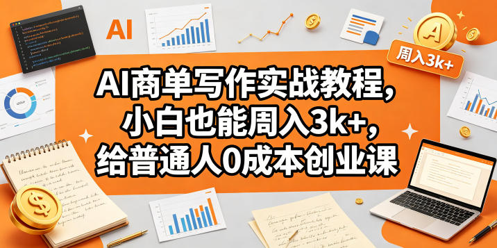 AI商单写作实战教程，小白也能周入3k+，给普通人0成本创业课-轻创终点站