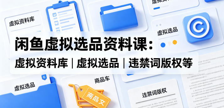 闲鱼虚拟选品资料课：虚拟资料库丨虚拟选品丨违禁词版权等-飞驰网创
