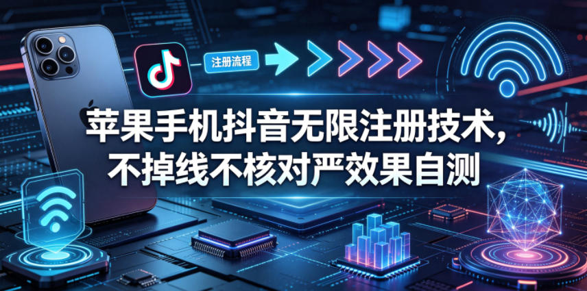 苹果手机抖音无限注册技术，不掉线不核对丨效果自测-飞驰网创