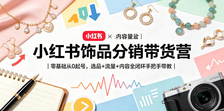 小红书饰品分销带货营｜零基础从0起号，选品+流量+内容全闭环手把手带教-轻创终点站