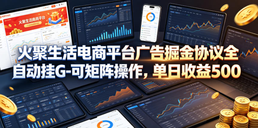火聚生活电商平台广告掘金协议全自动挂G-可矩阵操作，单日收益5张+【揭秘】-飞驰网创
