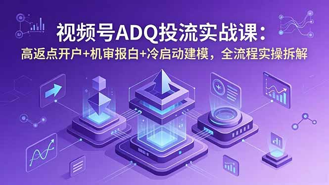 视频号ADQ投流实战课：高返点开户+机审报白+冷启动建模，全流程实操拆解-安小熙网创平台