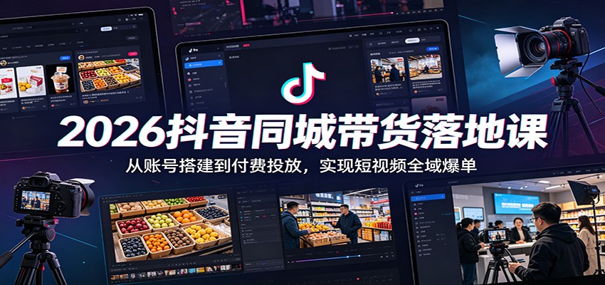 2026抖音同城带货落地课：从账号搭建到付费投放，实现短视频全域爆单-轻创终点站