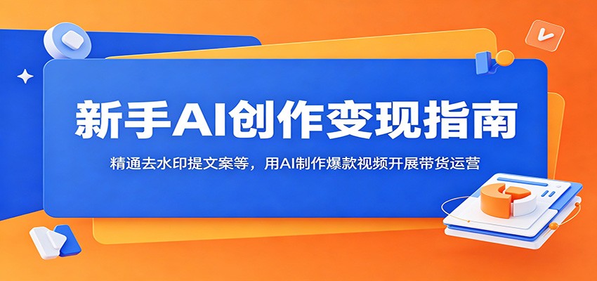 新手AI创作变现指南：精通去水印提文案等，用AI制作爆款视频开展带货运营-轻创星学院_副业资源库：每日更新自媒体运营与创业教程