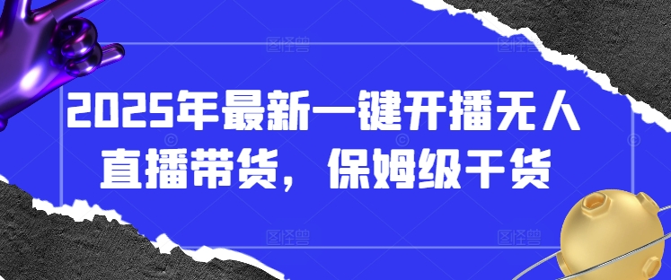 2025年最新一键开播无人直播带货，保姆级干货-轻创终点站