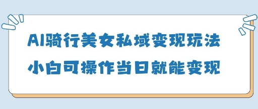 AI骑行美女私域变现玩法小白可操作当日变现5张-轻创终点站