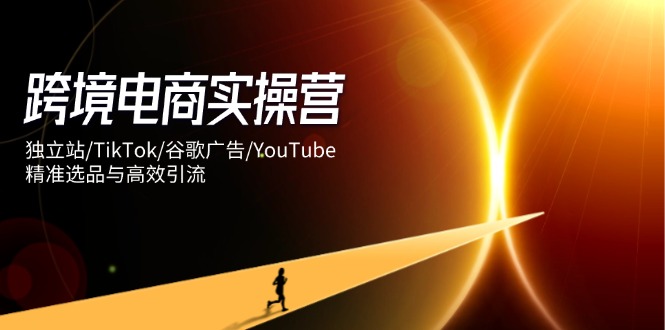 跨境电商实操营：独立站/TikTok/谷歌广告/YouTube，精准选品与高效引流-轻创终点站