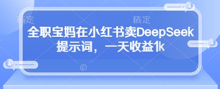 全职宝妈在小红书卖DeepSeek提示词，一天收益1k-轻创终点站