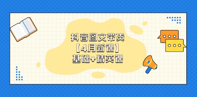 抖音图文带货【4月新课】基础+精英课：0基础小白必学 掌握各赛道带货技巧-轻创终点站