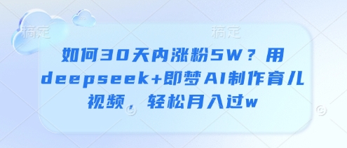 如何30天内涨粉5W？用deepseek+即梦AI制作育儿视频，轻松月入过w-轻创终点站