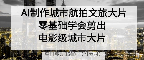AI制作城市航拍文旅大片，零基础学会剪出电影级城市大片，单日变现多张-轻创终点站