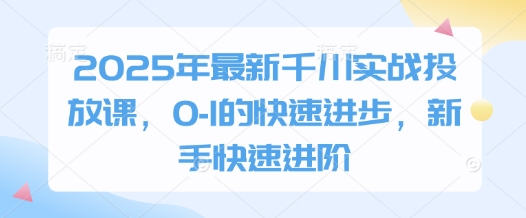 2025年最新千川实战投放课，0-1的快速进步，新手快速进阶-轻创终点站