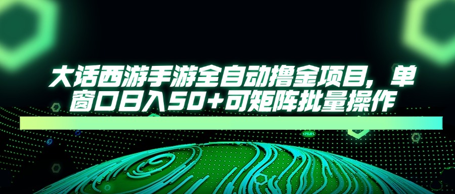 大话西游手游全自动撸金项目，单窗口日入50+可矩阵批量操作-轻创终点站